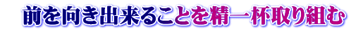   前を向き出来ることを精一杯取り組む